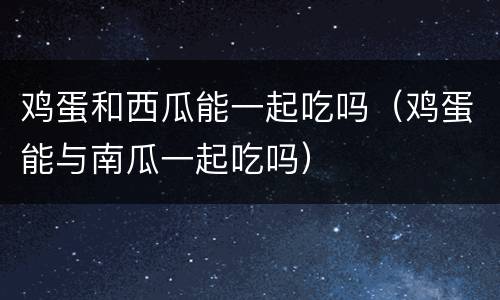 鸡蛋和西瓜能一起吃吗（鸡蛋能与南瓜一起吃吗）