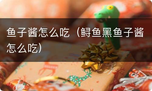 鱼子酱怎么吃（鲟鱼黑鱼子酱怎么吃）