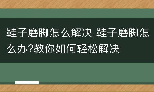 鞋子磨脚怎么解决 鞋子磨脚怎么办?教你如何轻松解决