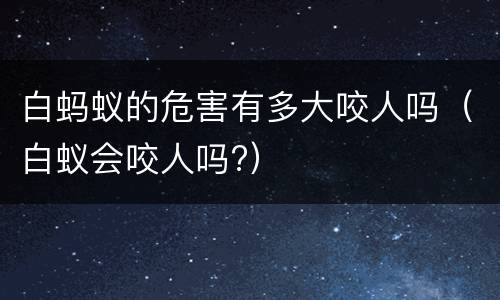 白蚂蚁的危害有多大咬人吗（白蚁会咬人吗?）