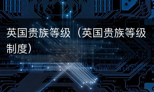 英国贵族等级（英国贵族等级制度）