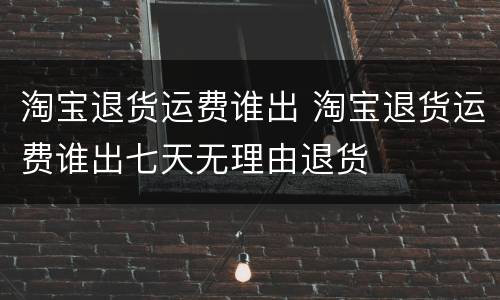 淘宝退货运费谁出 淘宝退货运费谁出七天无理由退货
