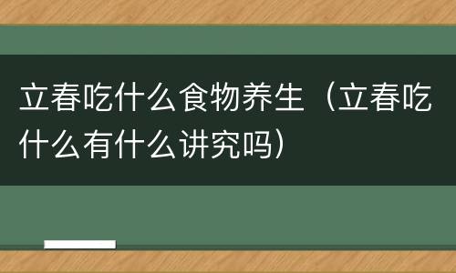 立春吃什么食物养生（立春吃什么有什么讲究吗）