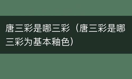 唐三彩是哪三彩（唐三彩是哪三彩为基本釉色）