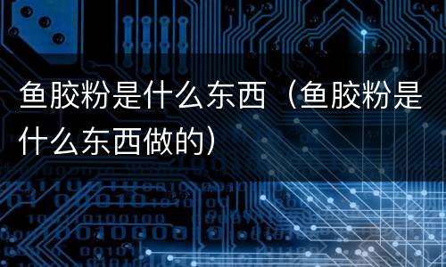 鱼胶粉是什么东西（鱼胶粉是什么东西做的）