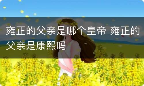 雍正的父亲是哪个皇帝 雍正的父亲是康熙吗