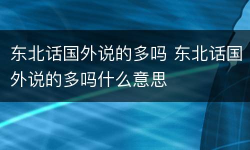 东北话国外说的多吗 东北话国外说的多吗什么意思