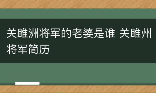关雎洲将军的老婆是谁 关雎州将军简历
