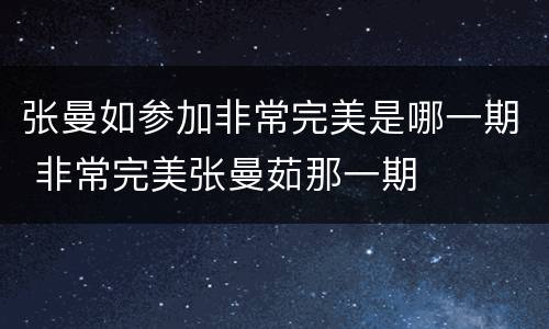 张曼如参加非常完美是哪一期 非常完美张曼茹那一期