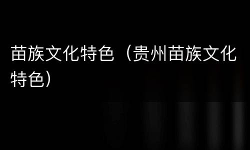 苗族文化特色（贵州苗族文化特色）