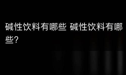 碱性饮料有哪些 碱性饮料有哪些?