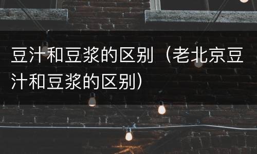 豆汁和豆浆的区别（老北京豆汁和豆浆的区别）