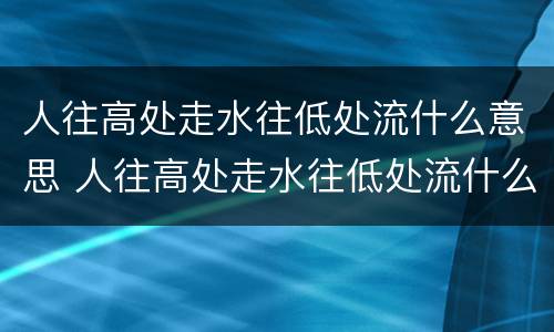 人往高处走水往低处流什么意思 人往高处走水往低处流什么意思?r卜