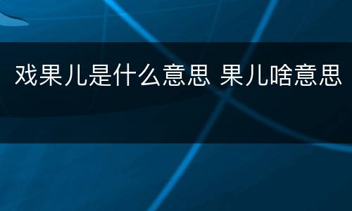 戏果儿是什么意思 果儿啥意思