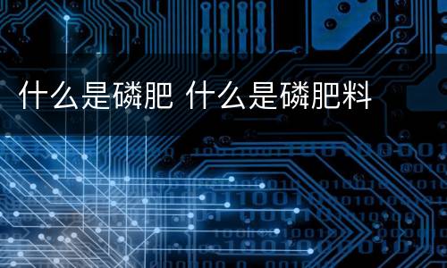 什么是磷肥 什么是磷肥料