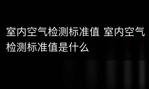 室内空气检测标准值 室内空气检测标准值是什么