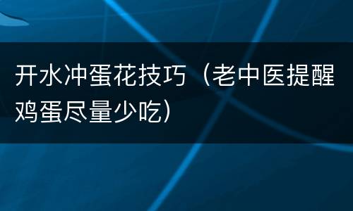 开水冲蛋花技巧（老中医提醒鸡蛋尽量少吃）