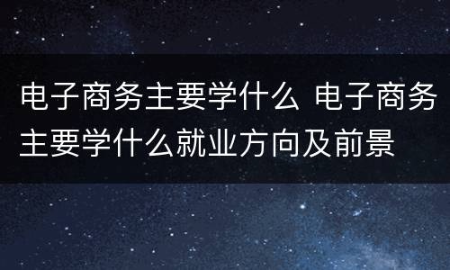 电子商务主要学什么 电子商务主要学什么就业方向及前景