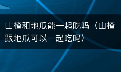 山楂和地瓜能一起吃吗（山楂跟地瓜可以一起吃吗）