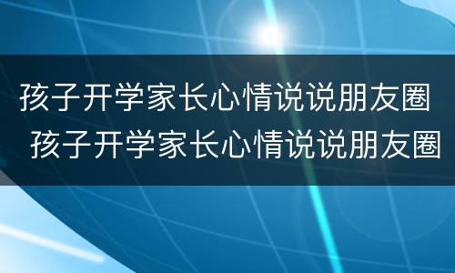 孩子开学家长心情说说朋友圈 孩子开学家长心情说说朋友圈搞笑
