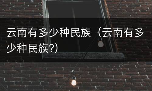 云南有多少种民族（云南有多少种民族?）