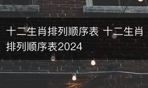 十二生肖排列顺序表 十二生肖排列顺序表2024