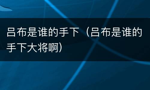 吕布是谁的手下（吕布是谁的手下大将啊）