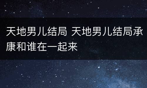 天地男儿结局 天地男儿结局承康和谁在一起来