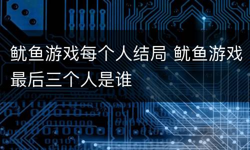 鱿鱼游戏每个人结局 鱿鱼游戏最后三个人是谁