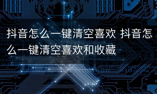 抖音怎么一键清空喜欢 抖音怎么一键清空喜欢和收藏