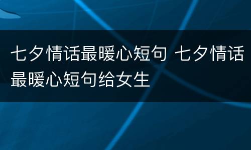 七夕情话最暖心短句 七夕情话最暖心短句给女生