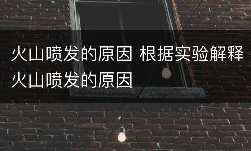 火山喷发的原因 根据实验解释火山喷发的原因