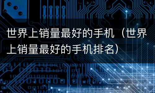 世界上销量最好的手机（世界上销量最好的手机排名）