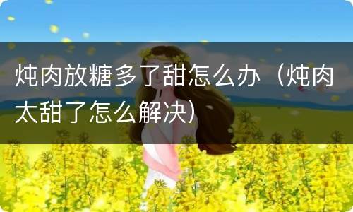 炖肉放糖多了甜怎么办（炖肉太甜了怎么解决）