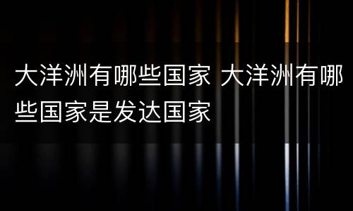 大洋洲有哪些国家 大洋洲有哪些国家是发达国家