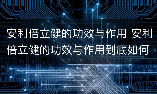 安利倍立健的功效与作用 安利倍立健的功效与作用到底如何
