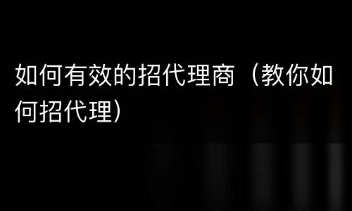 如何有效的招代理商（教你如何招代理）