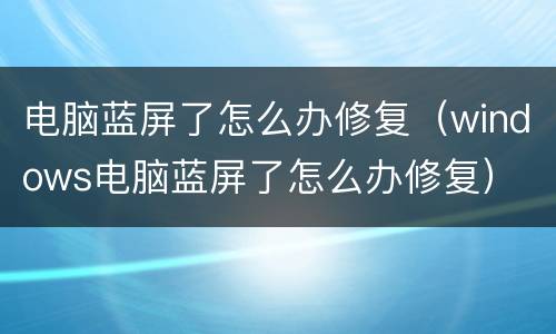电脑蓝屏了怎么办修复（windows电脑蓝屏了怎么办修复）