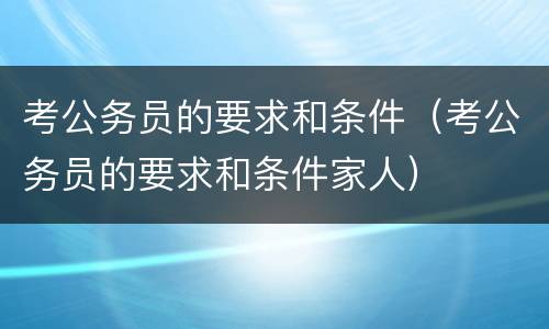 考公务员的要求和条件（考公务员的要求和条件家人）