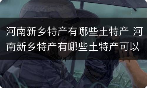 河南新乡特产有哪些土特产 河南新乡特产有哪些土特产可以带走
