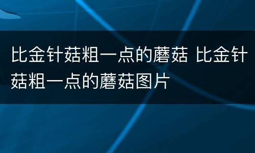 比金针菇粗一点的蘑菇 比金针菇粗一点的蘑菇图片
