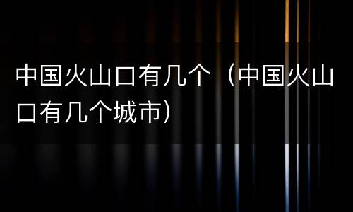 中国火山口有几个（中国火山口有几个城市）