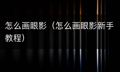 怎么画眼影（怎么画眼影新手教程）