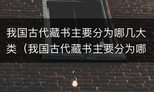 我国古代藏书主要分为哪几大类（我国古代藏书主要分为哪几大类书籍）