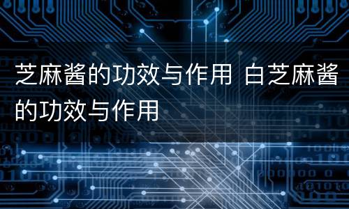 芝麻酱的功效与作用 白芝麻酱的功效与作用