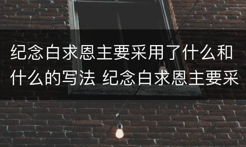 纪念白求恩主要采用了什么和什么的写法 纪念白求恩主要采用了什么表达方式