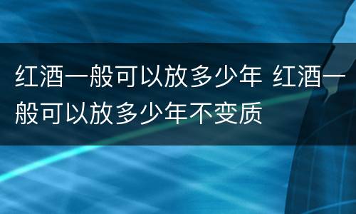 红酒一般可以放多少年 红酒一般可以放多少年不变质
