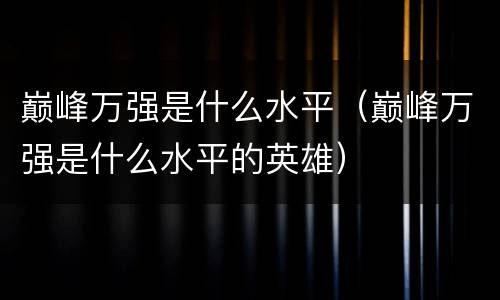 巅峰万强是什么水平（巅峰万强是什么水平的英雄）