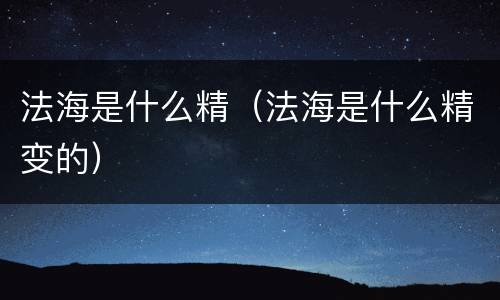 法海是什么精（法海是什么精变的）
