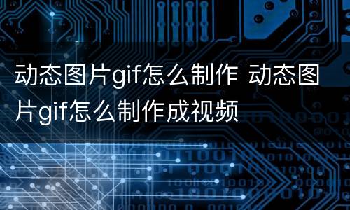 动态图片gif怎么制作 动态图片gif怎么制作成视频